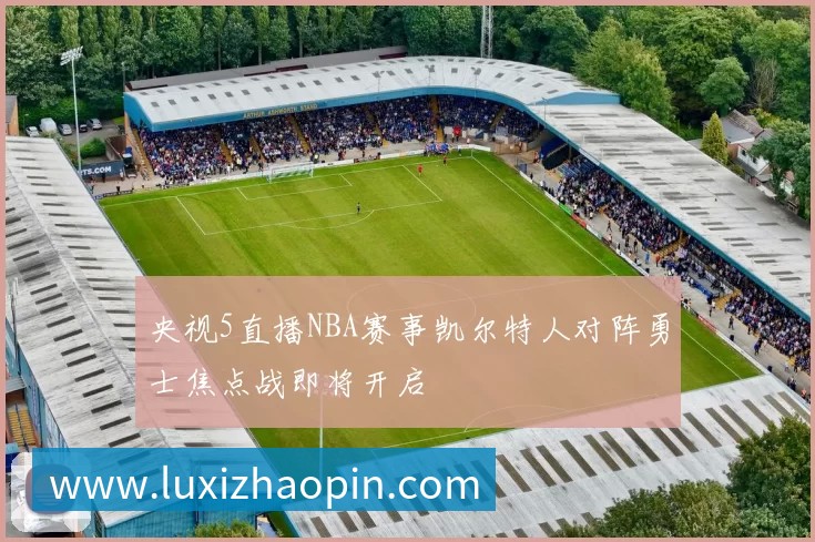 央视5直播NBA赛事凯尔特人对阵勇士焦点战即将开启