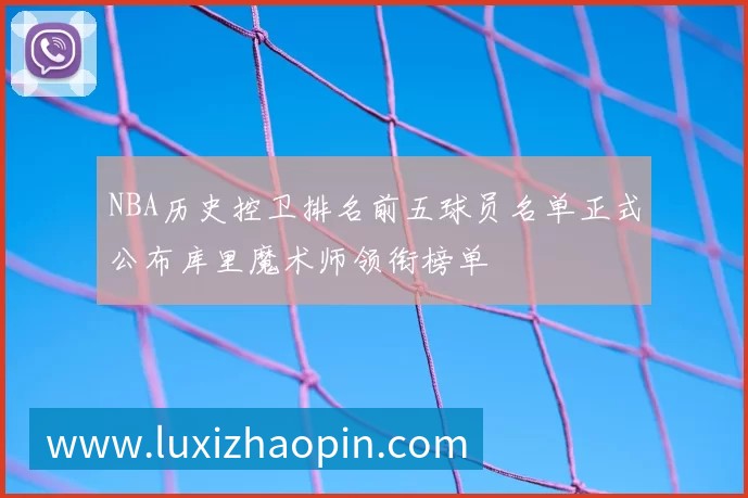 NBA历史控卫排名前五球员名单正式公布库里魔术师领衔榜单