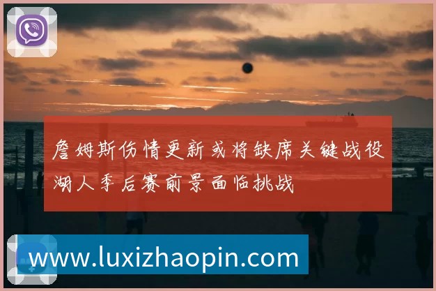 詹姆斯伤情更新或将缺席关键战役湖人季后赛前景面临挑战