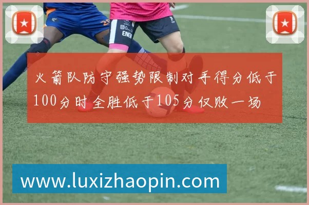 火箭队防守强势限制对手得分低于100分时全胜低于105分仅败一场
